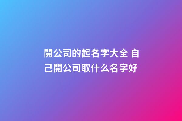 開公司的起名字大全 自己開公司取什么名字好